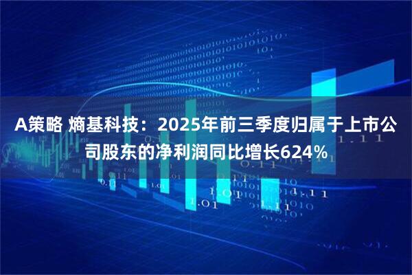 A策略 熵基科技：2025年前三季度归属于上市公司股东的净利润同比增长624%