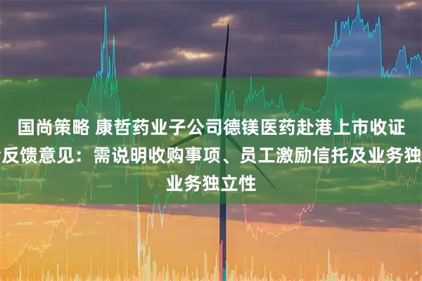 国尚策略 康哲药业子公司德镁医药赴港上市收证监会反馈意见：需说明收购事项、员工激励信托及业务独立性