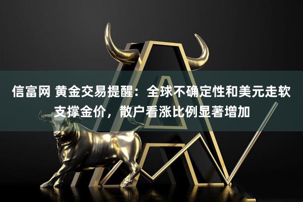 信富网 黄金交易提醒：全球不确定性和美元走软支撑金价，散户看涨比例显著增加