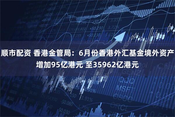 顺市配资 香港金管局：6月份香港外汇基金境外资产增加95亿港元 至35962亿港元