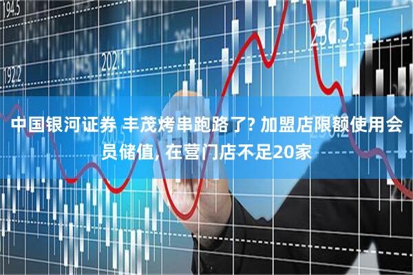 中国银河证券 丰茂烤串跑路了? 加盟店限额使用会员储值, 在营门店不足20家